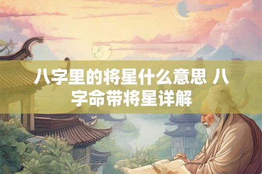 八字里的将星什么意思 八字命带将星详解