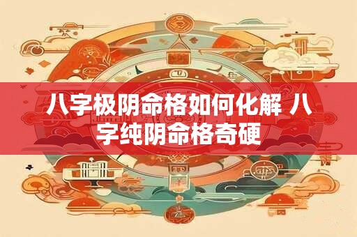 八字极阴命格如何化解 八字纯阴命格奇硬