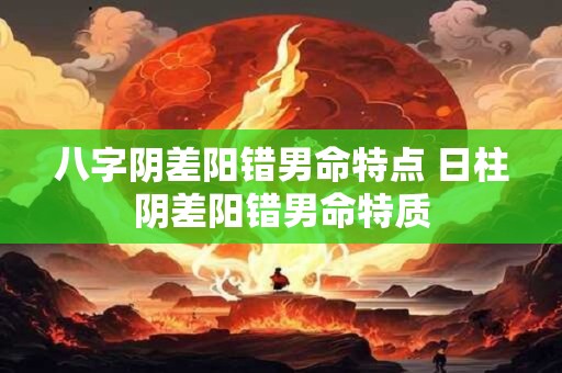 八字阴差阳错男命特点 日柱阴差阳错男命特质