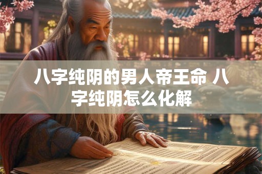 八字纯阴的男人帝王命 八字纯阴怎么化解