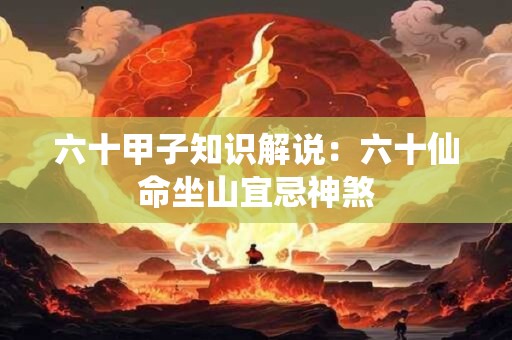 六十甲子知识解说：六十仙命坐山宜忌神煞