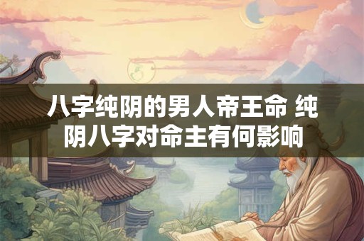 八字纯阴的男人帝王命 纯阴八字对命主有何影响