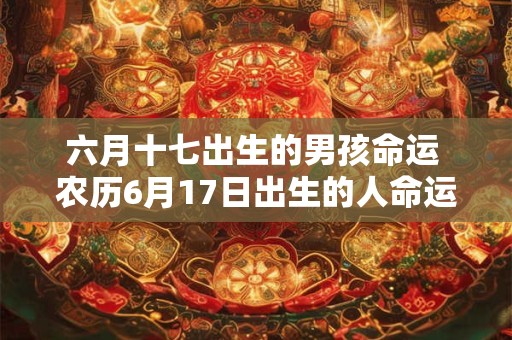六月十七出生的男孩命运 农历6月17日出生的人命运