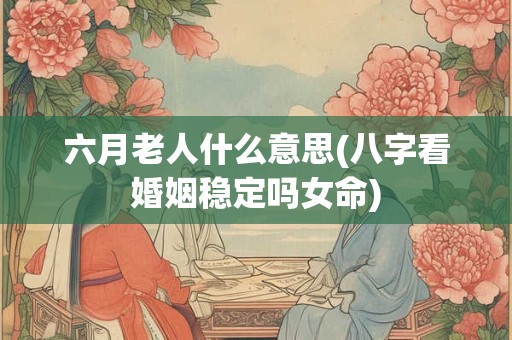 六月老人什么意思(八字看婚姻稳定吗女命)