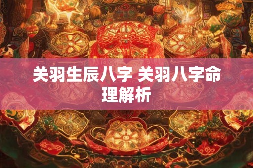 关羽生辰八字 关羽八字命理解析