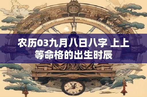 农历03九月八日八字 上上等命格的出生时辰