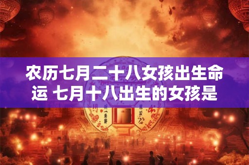农历七月二十八女孩出生命运 七月十八出生的女孩是什么命