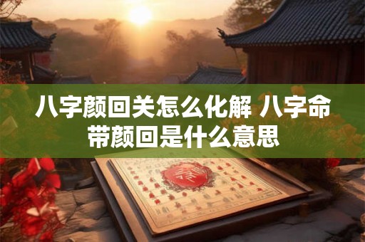 八字颜回关怎么化解 八字命带颜回是什么意思