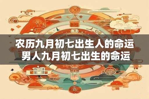 农历九月初七出生人的命运 男人九月初七出生的命运
