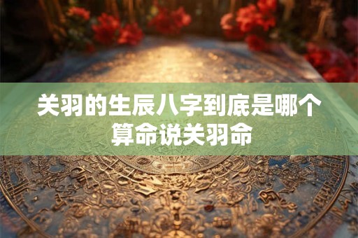 关羽的生辰八字到底是哪个 算命说关羽命