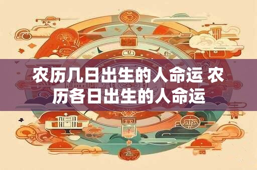 农历几日出生的人命运 农历各日出生的人命运