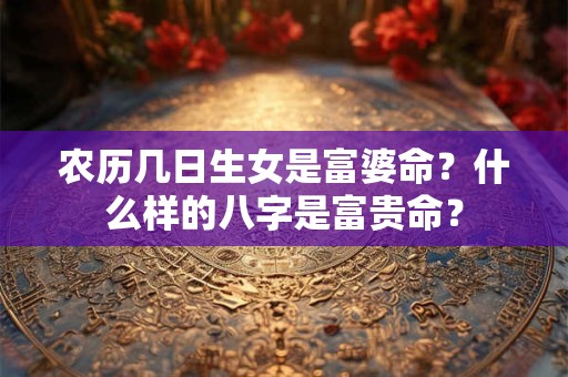 农历几日生女是富婆命？什么样的八字是富贵命？