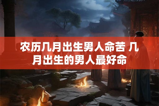 农历几月出生男人命苦 几月出生的男人最好命