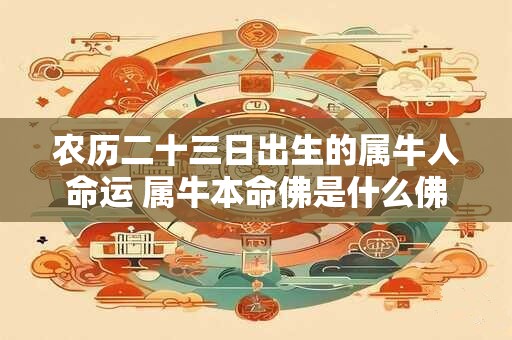 农历二十三日出生的属牛人命运 属牛本命佛是什么佛