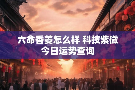 六命香菱怎么样 科技紫微今日运势查询
