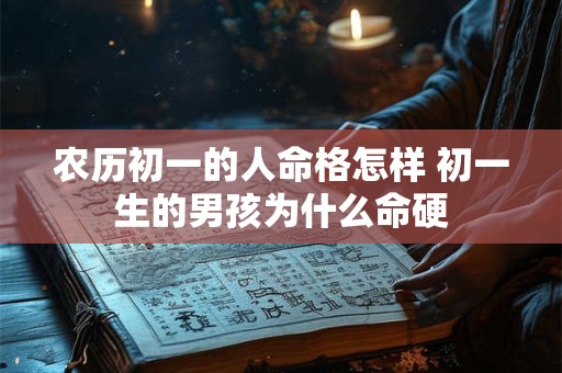 农历初一的人命格怎样 初一生的男孩为什么命硬