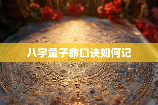 详细阅读:八字童子命口诀如何记 八字童子命口诀如何记