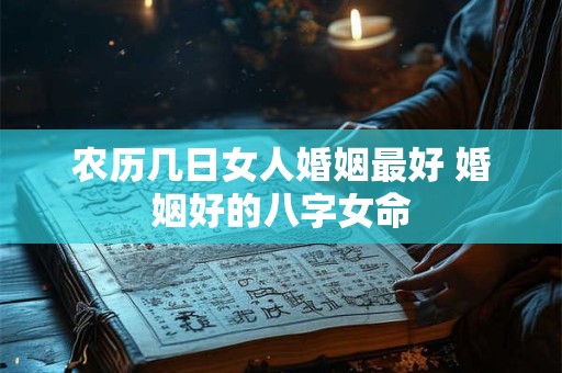 农历几日女人婚姻最好 婚姻好的八字女命