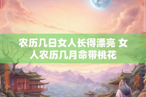 农历几日女人长得漂亮 女人农历几月命带桃花