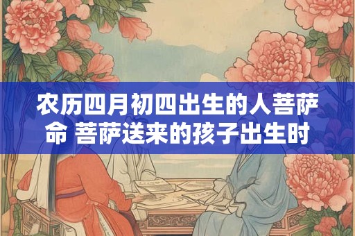 农历四月初四出生的人菩萨命 菩萨送来的孩子出生时辰