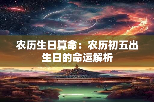 农历生日算命：农历初五出生日的命运解析