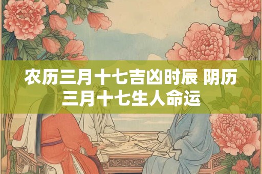 农历三月十七吉凶时辰 阴历三月十七生人命运