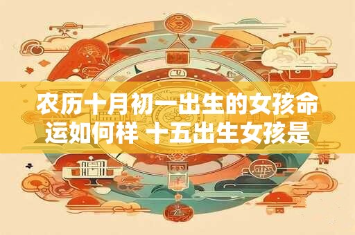 农历十月初一出生的女孩命运如何样 十五出生女孩是娘娘命