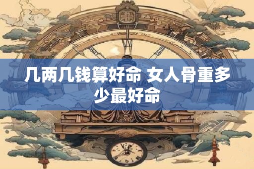 几两几钱算好命 女人骨重多少最好命
