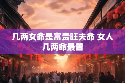 几两女命是富贵旺夫命 女人几两命最苦