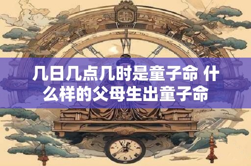 几日几点几时是童子命 什么样的父母生出童子命