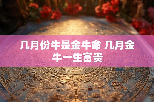几月份牛是金牛命 几月金牛一生富贵