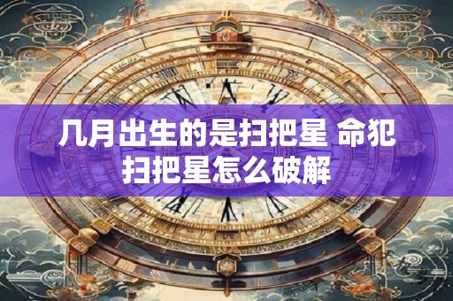 几月出生的是扫把星 命犯扫把星怎么破解