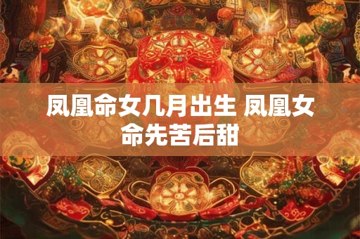 凤凰命女几月出生 凤凰女命先苦后甜