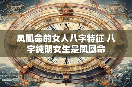 凤凰命的女人八字特征 八字纯阴女生是凤凰命
