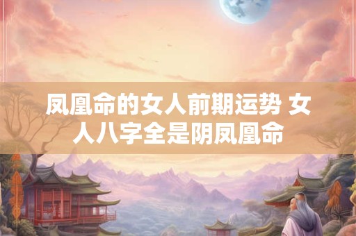凤凰命的女人前期运势 女人八字全是阴凤凰命