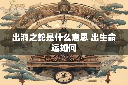 出洞之蛇是什么意思 出生命运如何