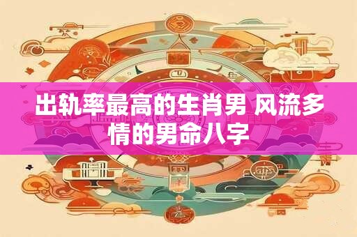 出轨率最高的生肖男 风流多情的男命八字