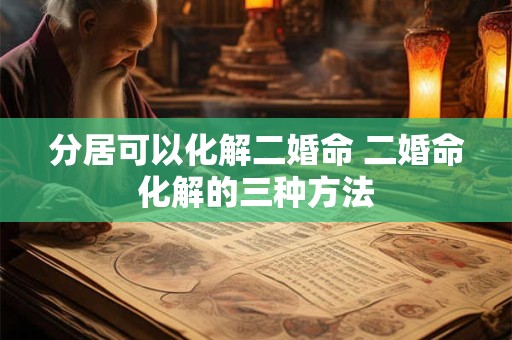 分居可以化解二婚命 二婚命化解的三种方法