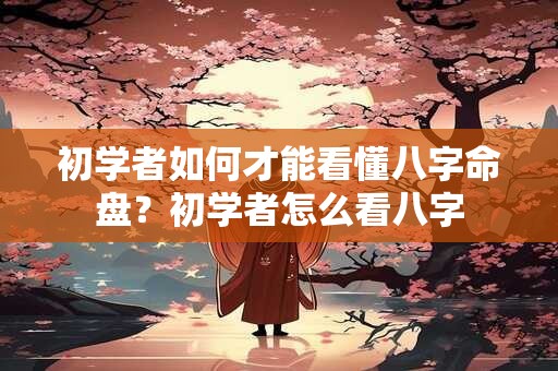 初学者如何才能看懂八字命盘？初学者怎么看八字