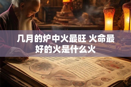 几月的炉中火最旺 火命最好的火是什么火