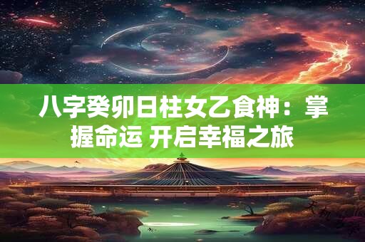 八字癸卯日柱女乙食神：掌握命运 开启幸福之旅