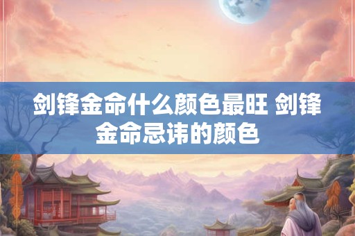剑锋金命什么颜色最旺 剑锋金命忌讳的颜色