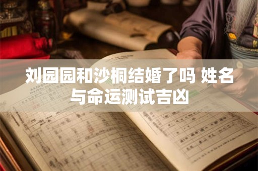 刘园园和沙桐结婚了吗 姓名与命运测试吉凶