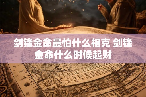 剑锋金命最怕什么相克 剑锋金命什么时候起财