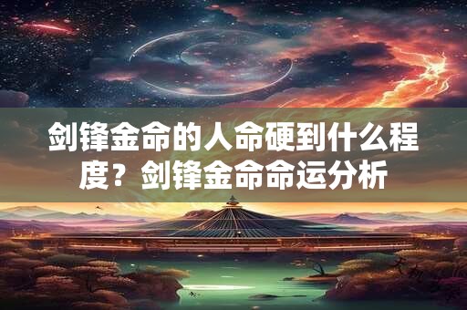 剑锋金命的人命硬到什么程度？剑锋金命命运分析