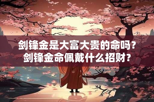 剑锋金是大富大贵的命吗？剑锋金命佩戴什么招财？