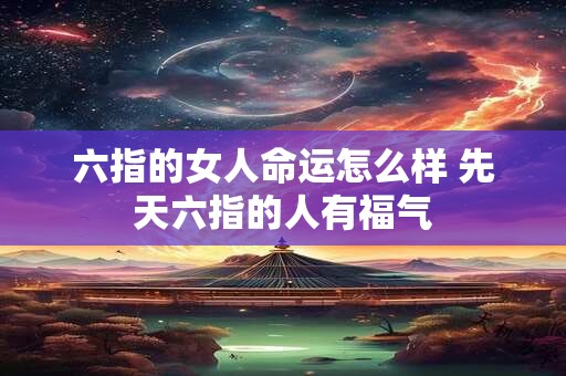 六指的女人命运怎么样 先天六指的人有福气