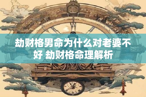 详细阅读:劫财格男命为什么对老婆不好 劫财格命理解析 劫财格男命为什么对老婆不好 劫财格命理解析
