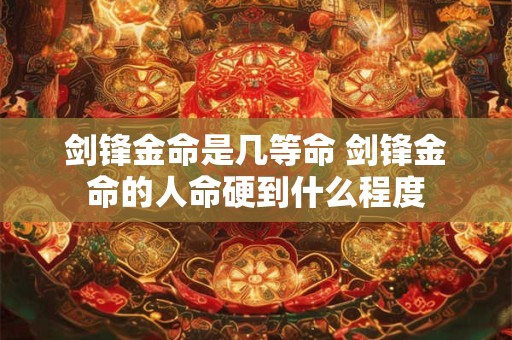 剑锋金命是几等命 剑锋金命的人命硬到什么程度
