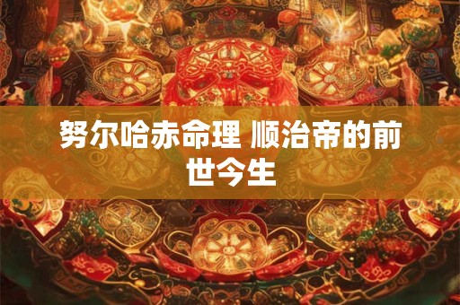 详细阅读:努尔哈赤命理 顺治帝的前世今生 努尔哈赤命理 顺治帝的前世今生